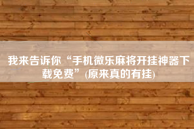 我来告诉你“手机微乐麻将开挂神器下载免费”(原来真的有挂)