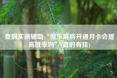 查到实测辅助“微乐麻将开通月卡会提高胜率吗	”(真的有挂)