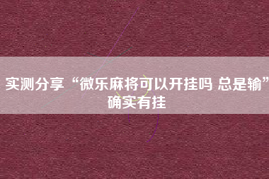 实测分享“微乐麻将可以开挂吗 总是输”确实有挂