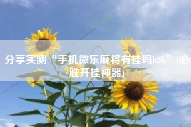 分享实测“手机微乐麻将有挂吗b2b”(必胜开挂神器)