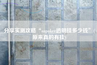 分享实测攻略“aapoker透明挂多少钱”(原来真的有挂)