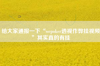 给大家通报一下“wepoker透视作弊挂视频	”其实真的有挂