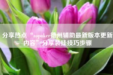 分享热点“aapoker德州辅助最新版本更新内容	”分享装挂技巧步骤