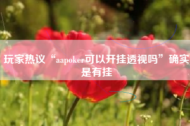 玩家热议“aapoker可以开挂透视吗”确实是有挂