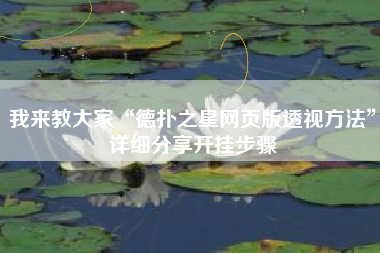 我来教大家“德扑之星网页版透视方法	”详细分享开挂步骤