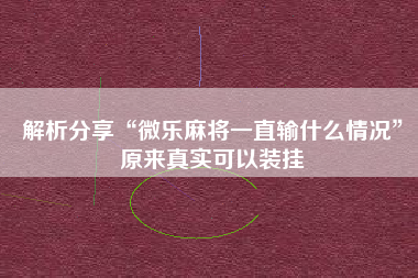 解析分享“微乐麻将一直输什么情况”原来真实可以装挂