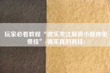 玩家必看教程“微乐龙江麻将小程序免费挂”(确实真的有挂)