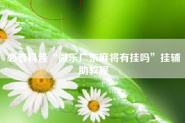 必看科普“微乐广东麻将有挂吗”挂辅助教程