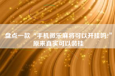 盘点一款“手机微乐麻将可以开挂吗?”原来真实可以装挂
