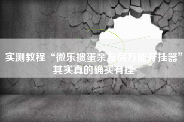 实测教程“微乐掼蛋亲友房万能开挂器	”其实真的确实有挂