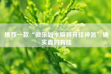 推荐一款“微乐划水麻将开挂神器”确实真的有挂