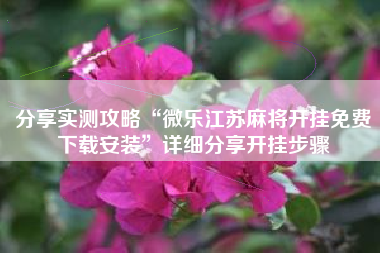 分享实测攻略“微乐江苏麻将开挂免费下载安装	”详细分享开挂步骤