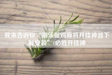 我来告诉你“微乐捉鸡麻将开挂神器下载安装”(必胜开挂神