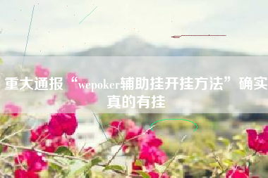 重大通报“wepoker辅助挂开挂方法	”确实真的有挂