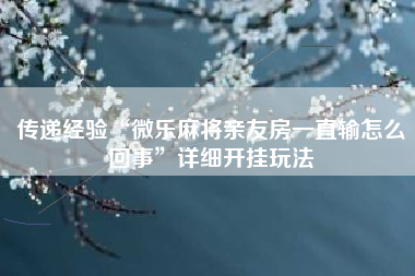 传递经验“微乐麻将亲友房一直输怎么回事	”详细开挂玩法