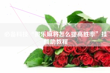 必备科技“微乐麻将怎么提高胜率	”挂辅助教程