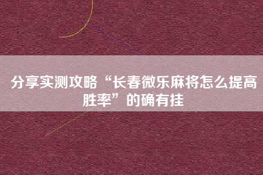 分享实测攻略“长春微乐麻将怎么提高胜率”的确有挂