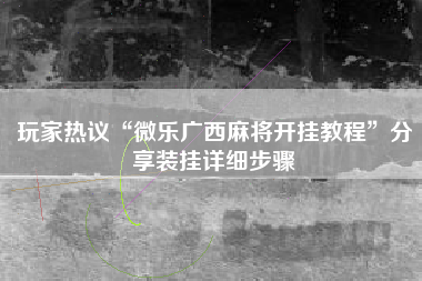 玩家热议“微乐广西麻将开挂教程”分享装挂详细步骤
