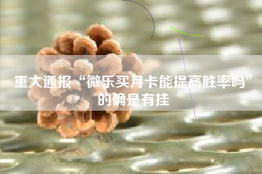 重大通报“微乐买月卡能提高胜率吗”的确是有挂