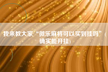 我来教大家“微乐麻将可以买到挂吗”(确实能开挂)