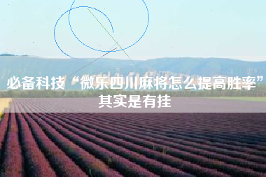 必备科技“微乐四川麻将怎么提高胜率”其实是有挂