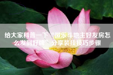 给大家科普一下“微乐斗地主好友房怎么发到好牌”分享装挂技巧步骤