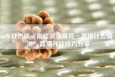 今日热议“微信微乐麻将一直输什么情况”真实开挂技巧分享