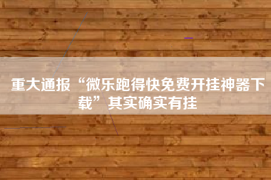 重大通报“微乐跑得快免费开挂神器下载	”其实确实有挂