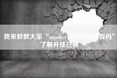 我来教教大家“aapoker可以开挂透视吗	”了解开挂过程