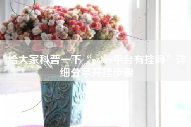 给大家科普一下“poker平台有挂吗	”详细分享开挂步骤