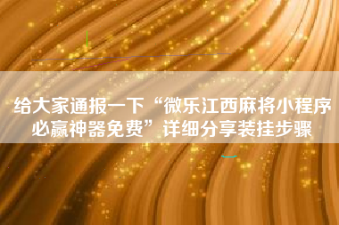 给大家通报一下“微乐江西麻将小程序必赢神器免费	”详细分享装挂步骤