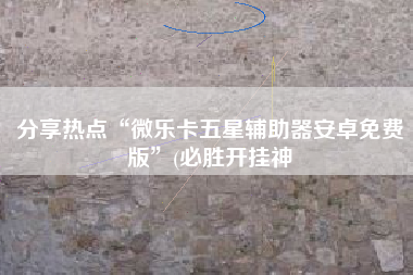 分享热点“微乐卡五星辅助器安卓免费版”(必胜开挂神