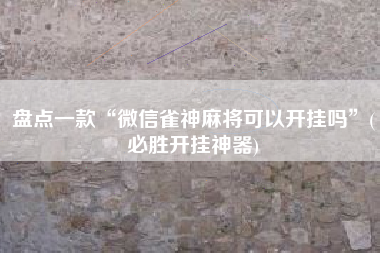 盘点一款“微信雀神麻将可以开挂吗”(必胜开挂神器)