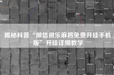 揭秘科普“微信微乐麻将免费开挂手机版”开挂详细教学