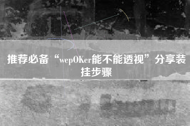推荐必备“wepOKer能不能透视”分享装挂步骤