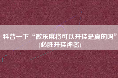 科普一下“微乐麻将可以开挂是真的吗”(必胜开挂神器)