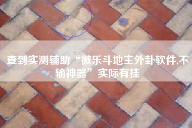 查到实测辅助“微乐斗地主外卦软件,不输神器”实际有挂