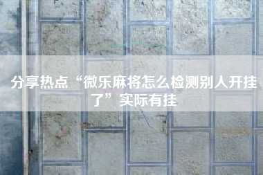 分享热点“微乐麻将怎么检测别人开挂了”实际有挂