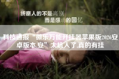 科技通报“微乐万能开挂器苹果版2026安卓版本.安”太坑人了,真的有挂