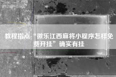 教程指点“微乐江西麻将小程序怎样免费开挂”确实有挂