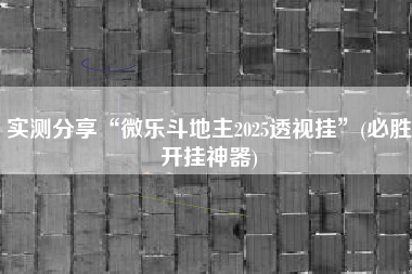 实测分享“微乐斗地主2025透视挂”(必胜开挂神器)