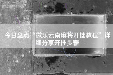 今日盘点“微乐云南麻将开挂教程	”详细分享开挂步骤
