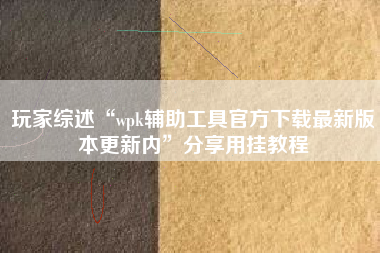 玩家综述“wpk辅助工具官方下载最新版本更新内	”分享用挂教程