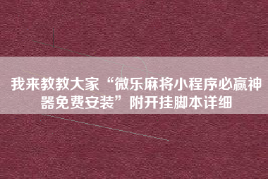 我来教教大家“微乐麻将小程序必赢神器免费安装”附开挂脚本详细