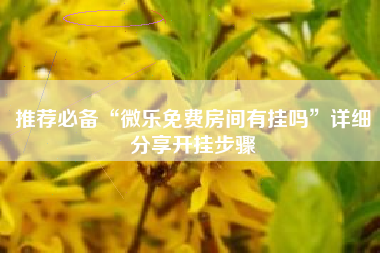 推荐必备“微乐免费房间有挂吗”详细分享开挂步骤