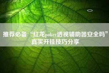推荐必备“红龙poker透视辅助器安全吗”真实开挂技巧分享
