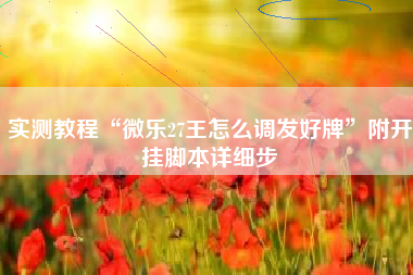 实测教程“微乐27王怎么调发好牌”附开挂脚本详细步