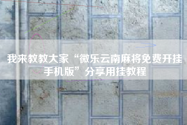 我来教教大家“微乐云南麻将免费开挂手机版	”分享用挂教程