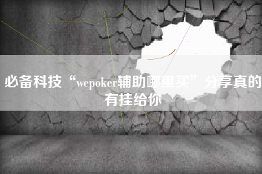 必备科技“wepoker辅助哪里买”分享真的有挂给你