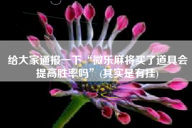 给大家通报一下“微乐麻将买了道具会提高胜率吗”(其实是有挂)